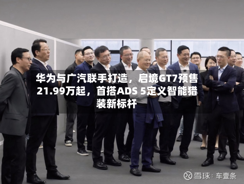 华为与广汽联手打造	，启境GT7预售21.99万起，首搭ADS 5定义智能猎装新标杆-第2张图片