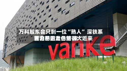 万科股东会只剩一位“熟人” 深铁系黄力平走上台前 称“近来面临的困难仍然很大	”-第2张图片