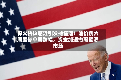 停火协议临近引发抛售潮！油价创六周最惨单周跌幅	，资金加速撤离能源市场-第2张图片
