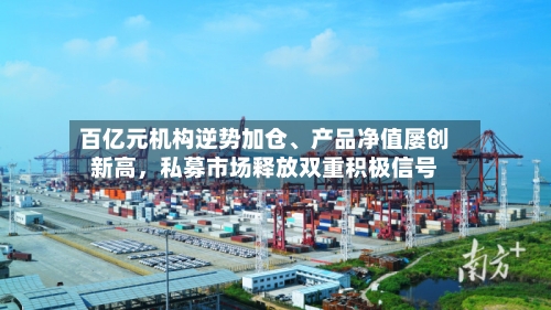 百亿元机构逆势加仓	、产品净值屡创新高，私募市场释放双重积极信号-第2张图片