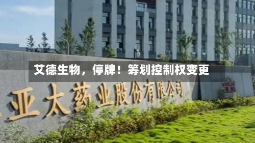 艾德生物，停牌！筹划控制权变更-第2张图片