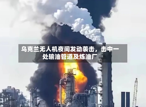 乌克兰无人机夜间发动袭击，击中一处输油管道及炼油厂-第2张图片