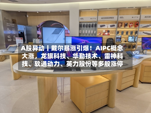 A股异动丨戴尔暴涨引爆！AIPC概念大涨，龙旗科技、华勤技术	、雷神科技、软通动力、英力股份等多股涨停-第1张图片