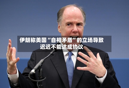 伊朗称美国“自相矛盾”的立场导致迟迟不能达成协议-第2张图片