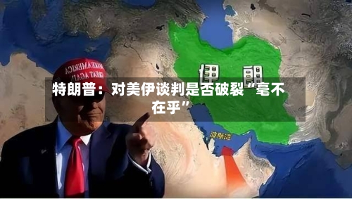 特朗普：对美伊谈判是否破裂“毫不在乎”-第2张图片