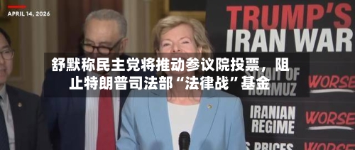 舒默称民主党将推动参议院投票	，阻止特朗普司法部“法律战	”基金-第3张图片