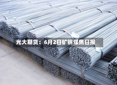 光大期货：6月2日矿钢煤焦日报-第3张图片