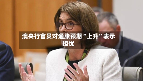 澳央行官员对通胀预期“上升”表示担忧-第2张图片