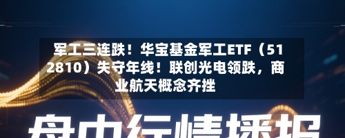 军工三连跌！华宝基金军工ETF（512810）失守年线！联创光电领跌	，商业航天概念齐挫-第2张图片