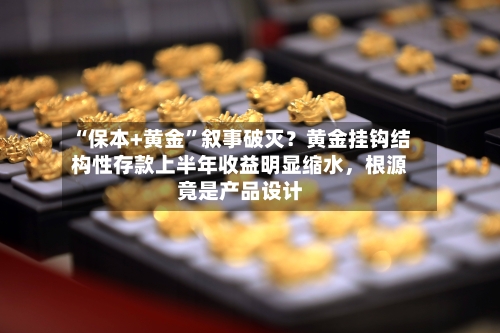 “保本+黄金	”叙事破灭？黄金挂钩结构性存款上半年收益明显缩水，根源竟是产品设计-第2张图片