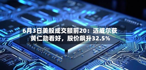 6月3日美股成交额前20：迈威尔获黄仁勋看好	，股价飙升32.5%-第3张图片