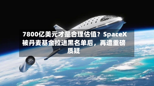 7800亿美元才是合理估值？SpaceX被丹麦基金拉进黑名单后，再遭重磅质疑-第2张图片