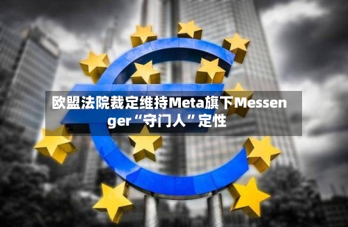 欧盟法院裁定维持Meta旗下Messenger“守门人”定性-第2张图片