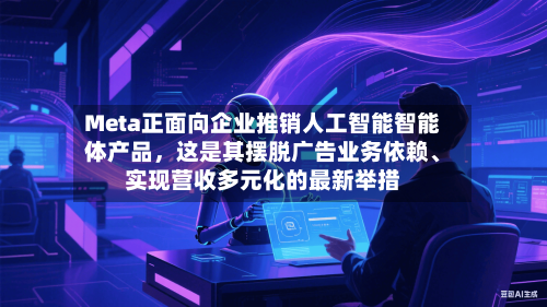 Meta正面向企业推销人工智能智能体产品	，这是其摆脱广告业务依赖、实现营收多元化的最新举措-第2张图片