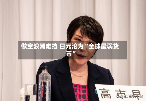 做空浪潮难挡 日元沦为“全球最弱货币	”-第3张图片