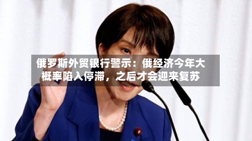 俄罗斯外贸银行警示：俄经济今年大概率陷入停滞	，之后才会迎来复苏-第2张图片