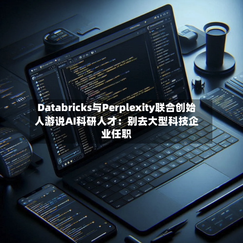 Databricks与Perplexity联合创始人游说AI科研人才:别去大型科技企业任职-第2张图片