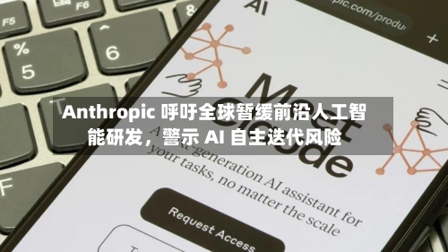 Anthropic 呼吁全球暂缓前沿人工智能研发	，警示 AI 自主迭代风险-第3张图片