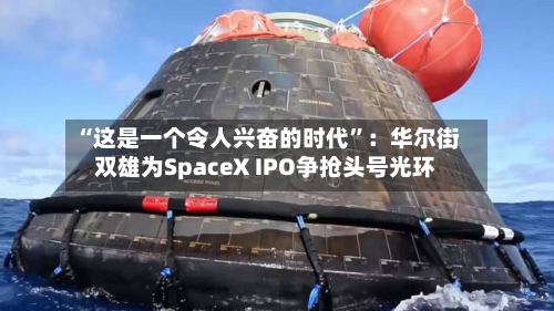 “这是一个令人兴奋的时代”：华尔街双雄为SpaceX IPO争抢头号光环-第2张图片