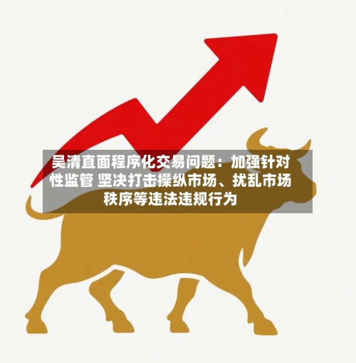 吴清直面程序化交易问题：加强针对性监管 坚决打击操纵市场、扰乱市场秩序等违法违规行为-第2张图片