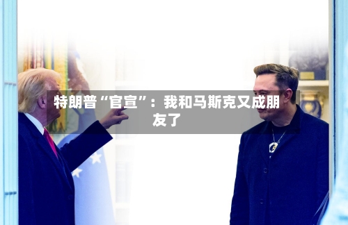 特朗普“官宣	”：我和马斯克又成朋友了-第2张图片