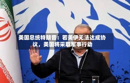 美国总统特朗普：若美伊无法达成协议，美国将采取军事行动-第3张图片