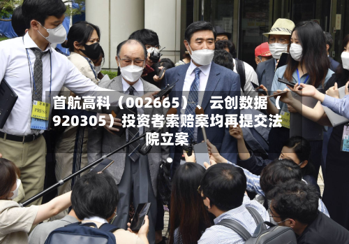 首航高科（002665）、云创数据（920305）投资者索赔案均再提交法院立案-第2张图片