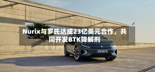 Nurix与罗氏达成23亿美元合作，共同开发BTK降解剂-第2张图片