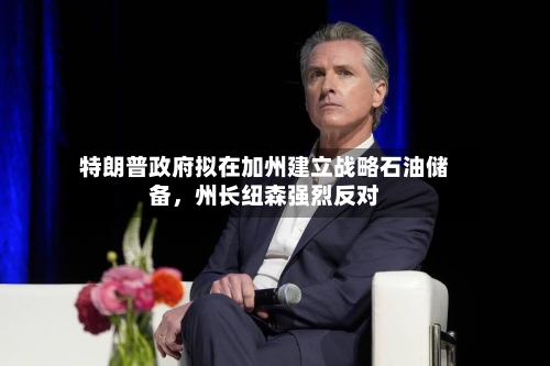 特朗普政府拟在加州建立战略石油储备，州长纽森强烈反对-第3张图片