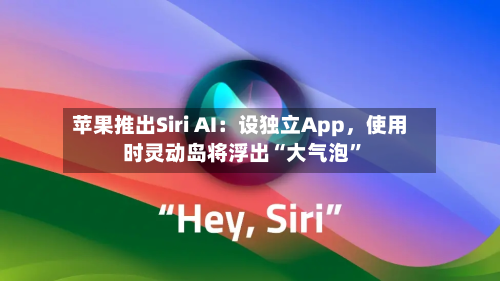 苹果推出Siri AI：设独立App	，使用时灵动岛将浮出“大气泡”-第2张图片