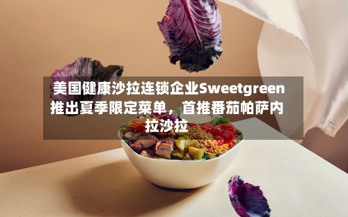 美国健康沙拉连锁企业Sweetgreen推出夏季限定菜单，首推番茄帕萨内拉沙拉-第3张图片