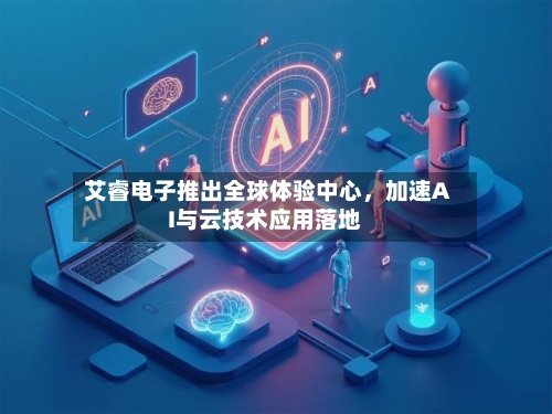 艾睿电子推出全球体验中心，加速AI与云技术应用落地-第2张图片
