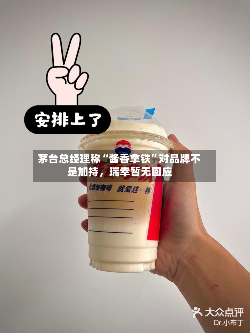 茅台总经理称“酱香拿铁	”对品牌不是加持，瑞幸暂无回应-第2张图片