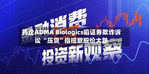 药企ADMA Biologics陷证券欺诈诉讼 “压货”指控致股价大跌-第3张图片