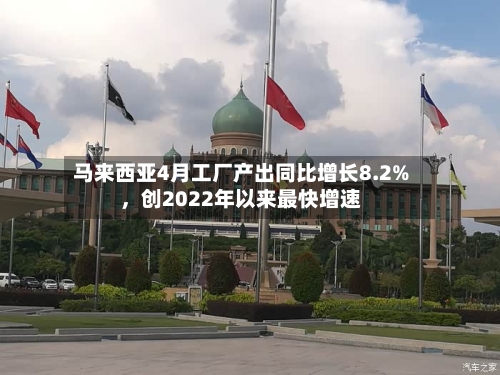 马来西亚4月工厂产出同比增长8.2%，创2022年以来最快增速-第3张图片