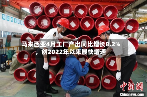 马来西亚4月工厂产出同比增长8.2%	，创2022年以来最快增速-第2张图片