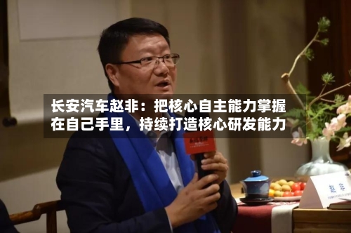 长安汽车赵非：把核心自主能力掌握在自己手里	，持续打造核心研发能力-第3张图片