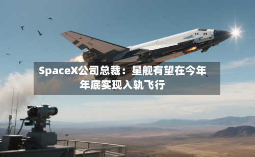 SpaceX公司总裁:星舰有望在今年年底实现入轨飞行-第2张图片