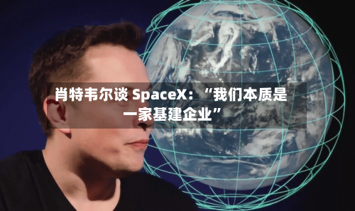 肖特韦尔谈 SpaceX：“我们本质是一家基建企业”-第2张图片
