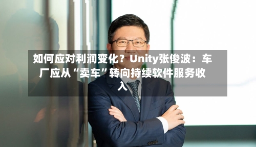 如何应对利润变化？Unity张俊波：车厂应从“卖车”转向持续软件服务收入-第2张图片