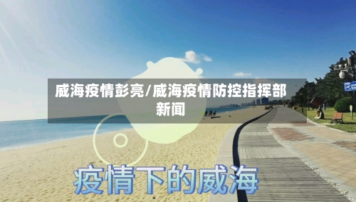 威海疫情彭亮/威海疫情防控指挥部新闻