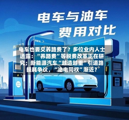 电车也要交养路费了？多位业内人士透露：“养路费	”等税费改革正在研究；新能源汽车“越造越重”引道路损耗争议，“油电同权”渐近？-第2张图片