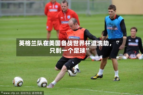 英格兰队在美国备战世界杯遭洗劫，“只剩一个足球”-第2张图片