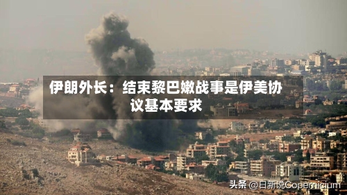 伊朗外长：结束黎巴嫩战事是伊美协议基本要求