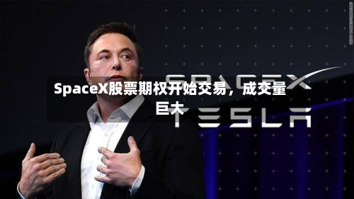 SpaceX股票期权开始交易	，成交量巨大-第3张图片