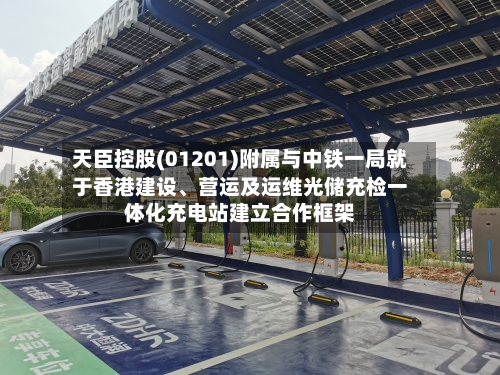 天臣控股(01201)附属与中铁一局就于香港建设、营运及运维光储充检一体化充电站建立合作框架-第3张图片