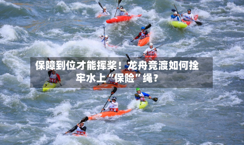 保障到位才能挥桨！龙舟竞渡如何拴牢水上“保险”绳？-第3张图片
