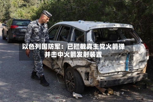 以色列国防军：已拦截真主党火箭弹并击中火箭发射装置-第3张图片