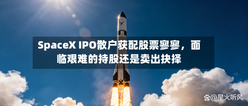 SpaceX IPO散户获配股票寥寥，面临艰难的持股还是卖出抉择-第2张图片