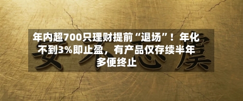 年内超700只理财提前“退场	”！年化不到3%即止盈	，有产品仅存续半年多便终止-第3张图片